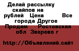 Делай рассылку 500000 скайпов на 1 000 000 рублей › Цена ­ 120 - Все города Другое » Продам   . Ростовская обл.,Зверево г.